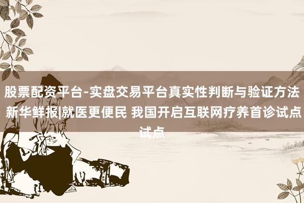 股票配资平台-实盘交易平台真实性判断与验证方法 新华鲜报|就医更便民 我国开启互联网疗养首诊试点