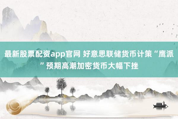 最新股票配资app官网 好意思联储货币计策“鹰派”预期高潮　加密货币大幅下挫
