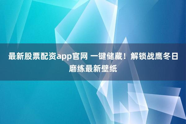 最新股票配资app官网 一键储藏！解锁战鹰冬日磨练最新壁纸