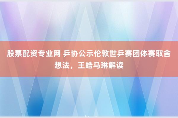 股票配资专业网 乒协公示伦敦世乒赛团体赛取舍想法，王皓马琳解读