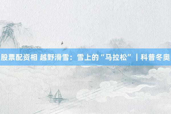 股票配资相 越野滑雪:雪上的“马拉松”|科普冬奥