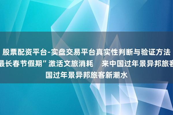股票配资平台-实盘交易平台真实性判断与验证方法 “史上最长春节假期”激活文旅消耗    来中国过年景异邦旅客新潮水