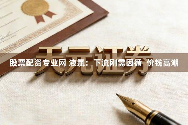 股票配资专业网 液氯:下流刚需因循 价钱高潮