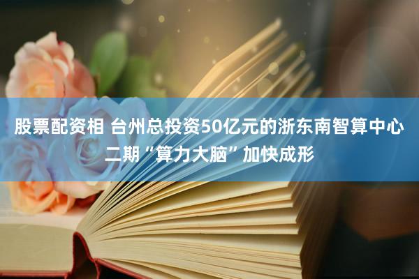 股票配资相 台州总投资50亿元的浙东南智算中心二期“算力大脑”加快成形