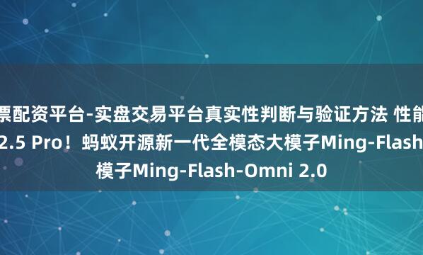 股票配资平台-实盘交易平台真实性判断与验证方法 性能对标Gemini 2.5 Pro！蚂蚁开源新一代全模态大模子Ming-Flash-Omni 2.0