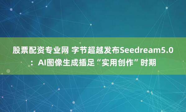 股票配资专业网 字节超越发布Seedream5.0：AI图像生成插足“实用创作”时期