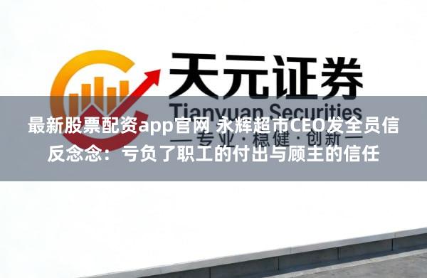 最新股票配资app官网 永辉超市CEO发全员信反念念：亏负了职工的付出与顾主的信任