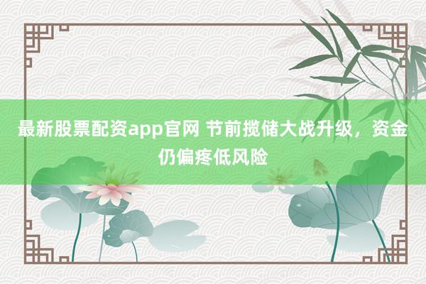 最新股票配资app官网 节前揽储大战升级，资金仍偏疼低风险