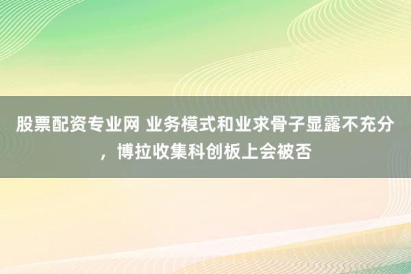 股票配资专业网 业务模式和业求骨子显露不充分，博拉收集科创板上会被否