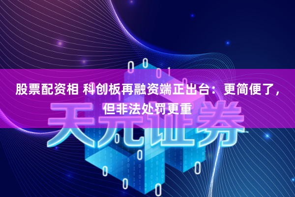 股票配资相 科创板再融资端正出台：更简便了，但非法处罚更重