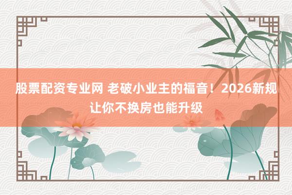 股票配资专业网 老破小业主的福音！2026新规让你不换房也能升级