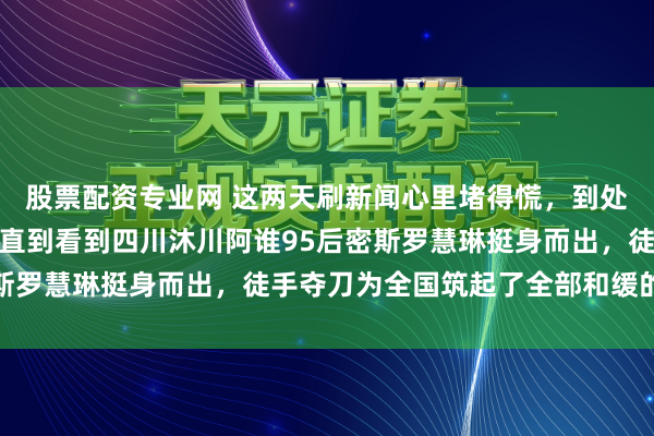 股票配资专业网 这两天刷新闻心里堵得慌，到处齐是查大老虎的音信，直到看到四川沐川阿谁95后密斯罗慧琳挺身而出，徒手夺刀为全国筑起了全部和缓的防地