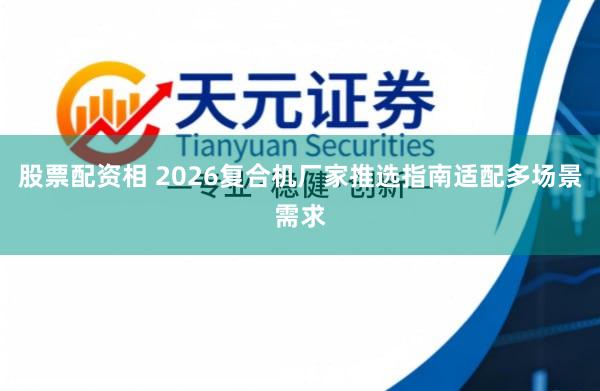 股票配资相 2026复合机厂家推选指南适配多场景需求