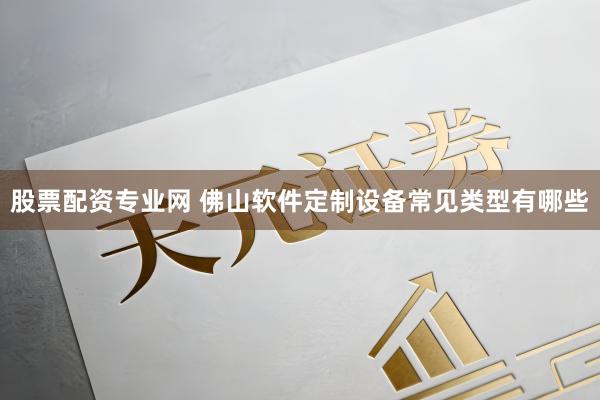 股票配资专业网 佛山软件定制设备常见类型有哪些