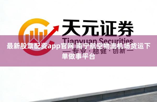 最新股票配资app官网 南宁航空物流机场货运下单做事平台