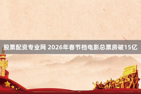 股票配资专业网 2026年春节档电影总票房破15亿