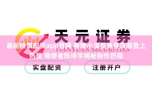 最新股票配资app官网 春晚小演员身穿汉服登上热搜 绸缪者陈诗宇揭秘制作历程