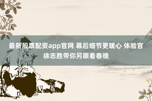 最新股票配资app官网 幕后细节更暖心 体验官徐志胜带你另眼看春晚