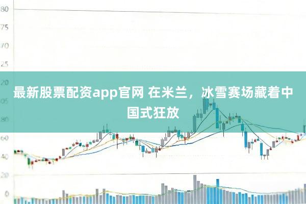 最新股票配资app官网 在米兰，冰雪赛场藏着中国式狂放