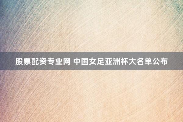 股票配资专业网 中国女足亚洲杯大名单公布