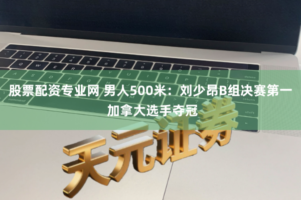 股票配资专业网 男人500米：刘少昂B组决赛第一 加拿大选手夺冠