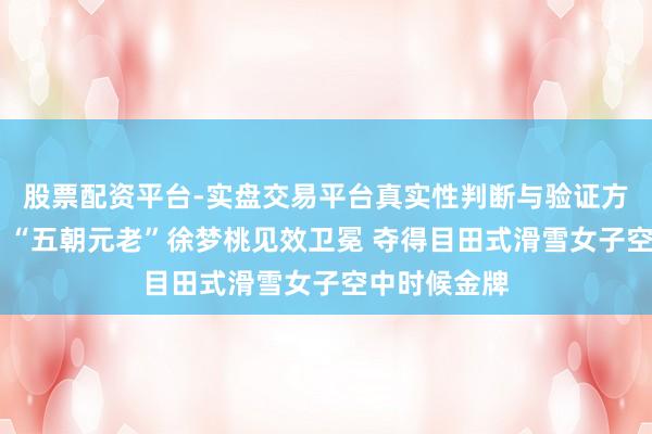 股票配资平台-实盘交易平台真实性判断与验证方法 第二金！“五朝元老”徐梦桃见效卫冕 夺得目田式滑雪女子空中时候金牌
