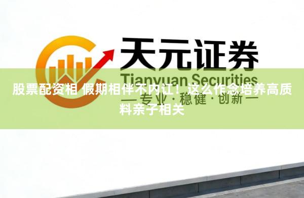 股票配资相 假期相伴不内讧！这么作念培养高质料亲子相关