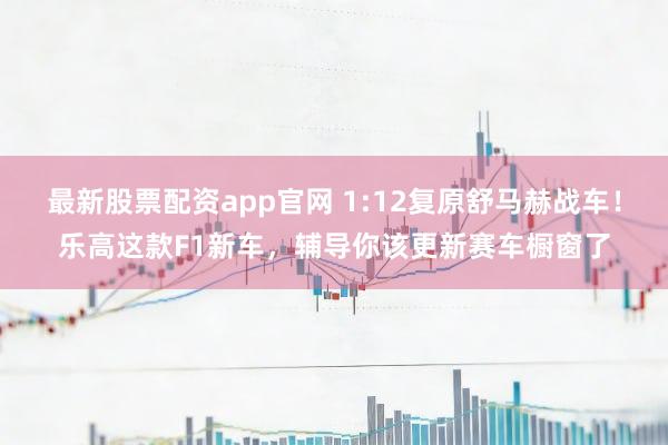 最新股票配资app官网 1:12复原舒马赫战车！乐高这款F1新车，辅导你该更新赛车橱窗了