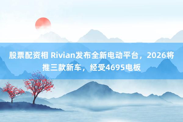 股票配资相 Rivian发布全新电动平台，2026将推三款新车，经受4695电板