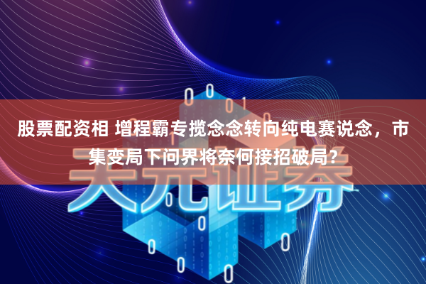 股票配资相 增程霸专揽念念转向纯电赛说念，市集变局下问界将奈何接招破局？