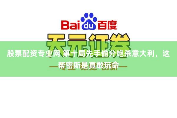 股票配资专业网 第十局先手偷分绝杀意大利，这帮密斯是真敢玩命