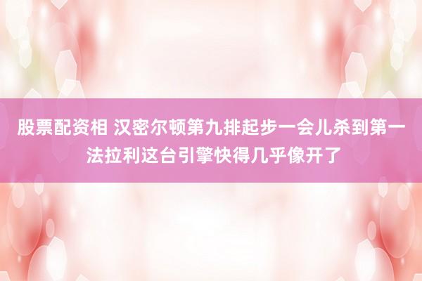 股票配资相 汉密尔顿第九排起步一会儿杀到第一 法拉利这台引擎快得几乎像开了