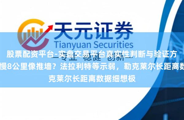 股票配资平台-实盘交易平台真实性判断与验证方法 直说念慢8公里像推墙？法拉利特等示弱，勒克莱尔长距离数据细想极