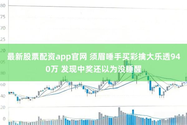 最新股票配资app官网 须眉唾手买彩擒大乐透940万 发现中奖还以为没睡醒