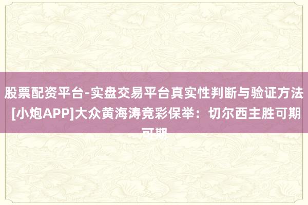 股票配资平台-实盘交易平台真实性判断与验证方法 [小炮APP]大众黄海涛竞彩保举：切尔西主胜可期