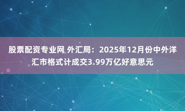股票配资专业网 外汇局：2025年12月份中外洋汇市格式计成交3.99万亿好意思元