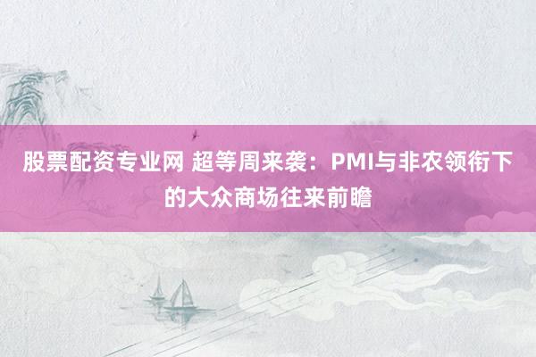 股票配资专业网 超等周来袭：PMI与非农领衔下的大众商场往来前瞻