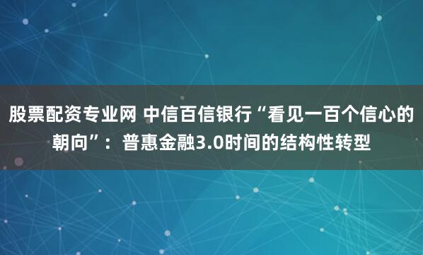 股票配资专业网 中信百信银行“看见一百个信心的朝向”：普惠金融3.0时间的结构性转型