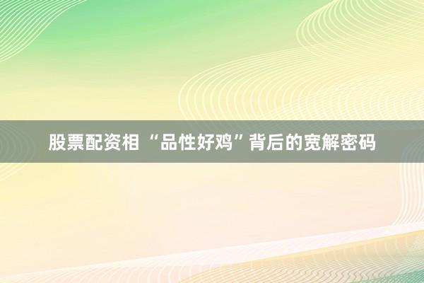 股票配资相 “品性好鸡”背后的宽解密码
