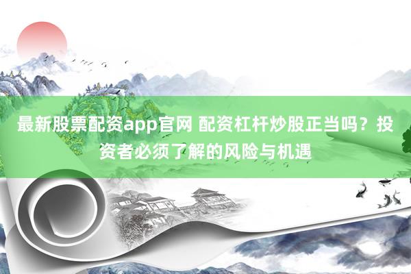 最新股票配资app官网 配资杠杆炒股正当吗？投资者必须了解的风险与机遇