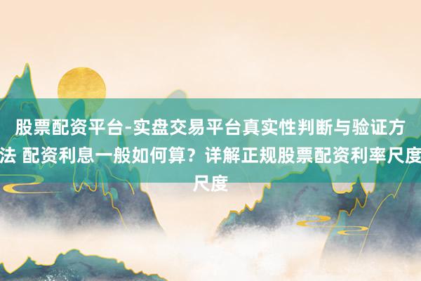 股票配资平台-实盘交易平台真实性判断与验证方法 配资利息一般如何算？详解正规股票配资利率尺度