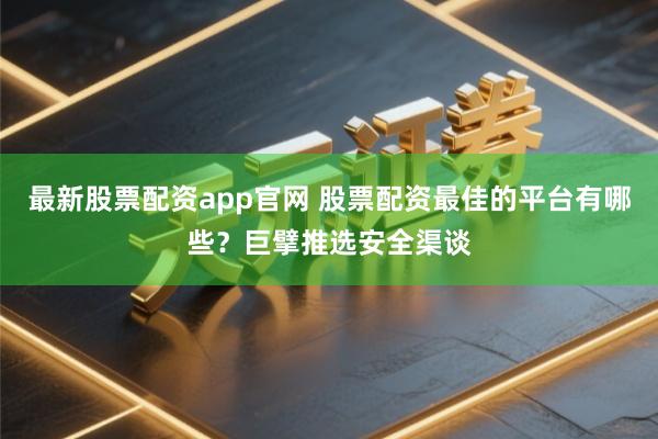 最新股票配资app官网 股票配资最佳的平台有哪些？巨擘推选安全渠谈