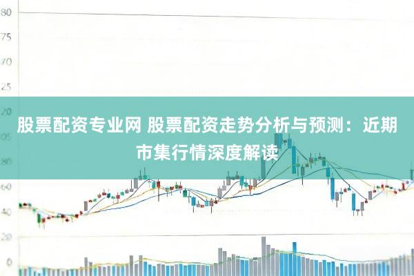 股票配资专业网 股票配资走势分析与预测：近期市集行情深度解读