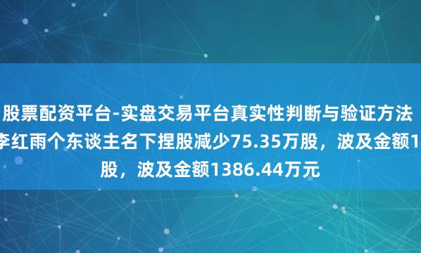 股票配资平台-实盘交易平台真实性判断与验证方法 英搏尔董事李红雨个东谈主名下捏股减少75.35万股，波及金额1386.44万元