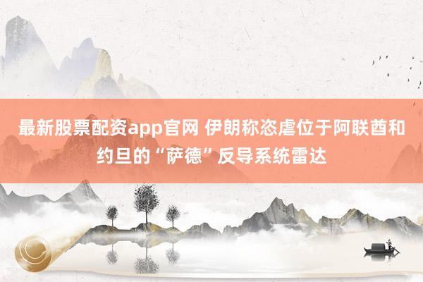 最新股票配资app官网 伊朗称恣虐位于阿联酋和约旦的“萨德”反导系统雷达