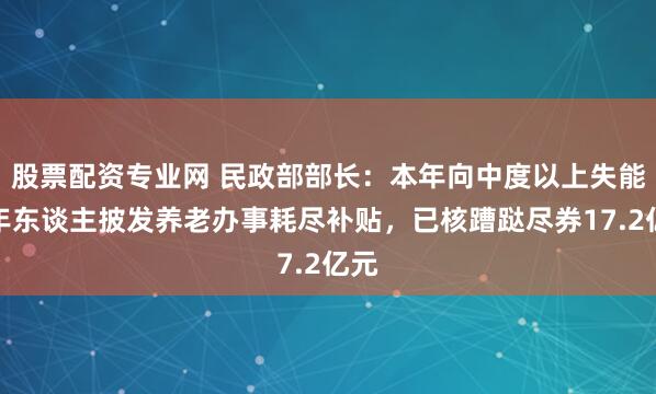 股票配资专业网 民政部部长：本年向中度以上失能老年东谈主披发养老办事耗尽补贴，已核蹧跶尽券17.2亿元