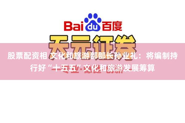 股票配资相 文化和旅游部部长孙业礼：将编制持行好“十五五”文化和旅游发展筹算