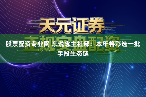 股票配资专业网 东说念主社部：本年将彩选一批手段生态链