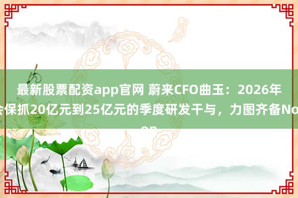 最新股票配资app官网 蔚来CFO曲玉：2026年会保抓20亿元到25亿元的季度研发干与，力图齐备Non