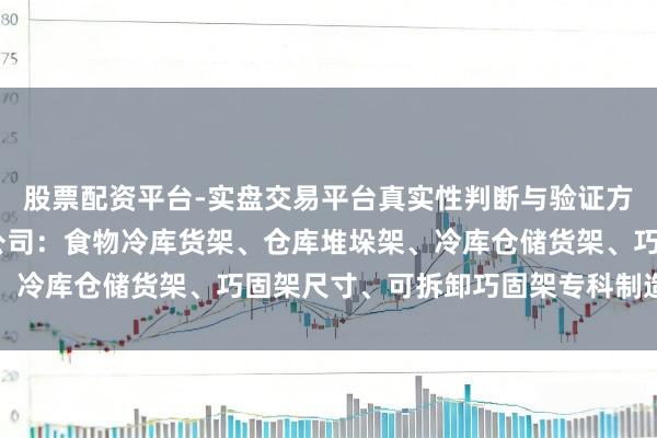股票配资平台-实盘交易平台真实性判断与验证方法 山东金恒货架有限公司:食物冷库货架、仓库堆垛架、冷库仓储货架、巧固架尺寸、可拆卸巧固架专科制造前驱者